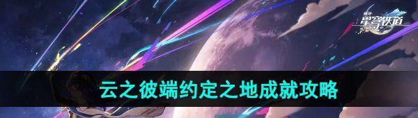 详细阅读:崩坏星穹铁道云之彼端约定之地成就怎么做 云之彼端约定之地成就攻略 崩坏星穹铁道云之彼端约定之地成就怎么做 云之彼端约定之地成就攻略